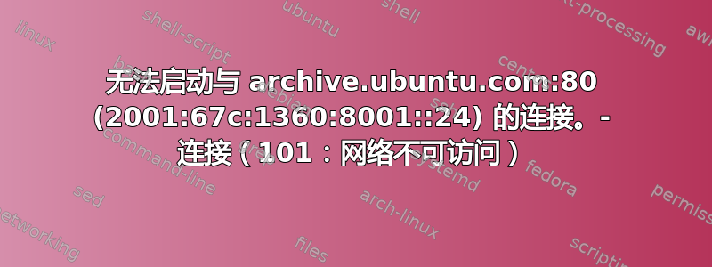 无法启动与 archive.ubuntu.com:80 (2001:67c:1360:8001::24) 的连接。- 连接（101：网络不可访问）