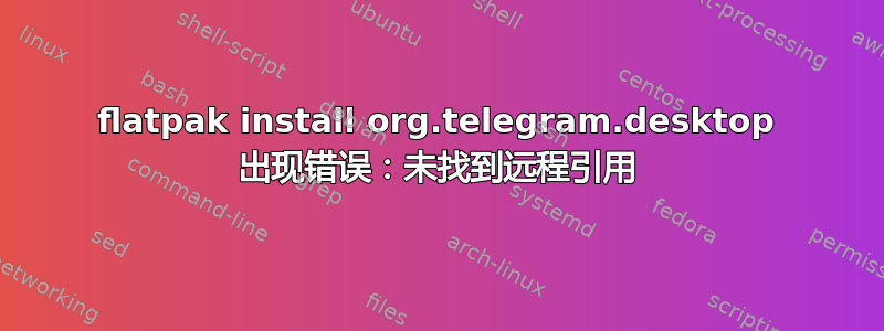 flatpak install org.telegram.desktop 出现错误：未找到远程引用