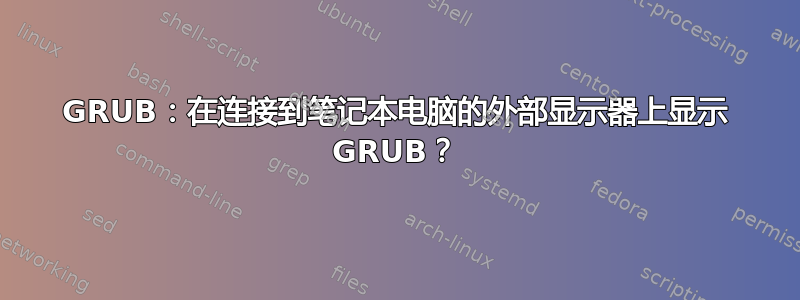 GRUB：在连接到笔记本电脑的外部显示器上显示 GRUB？