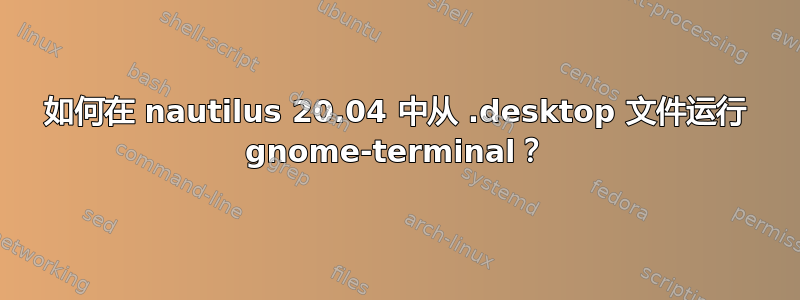 如何在 nautilus 20.04 中从 .desktop 文件运行 gnome-terminal？