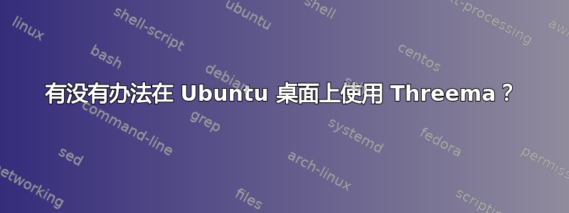 有没有办法在 Ubuntu 桌面上使用 Threema？