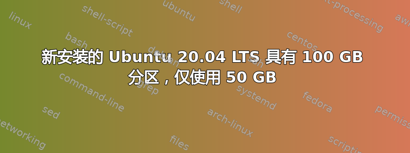 新安装的 Ubuntu 20.04 LTS 具有 100 GB 分区，仅使用 50 GB