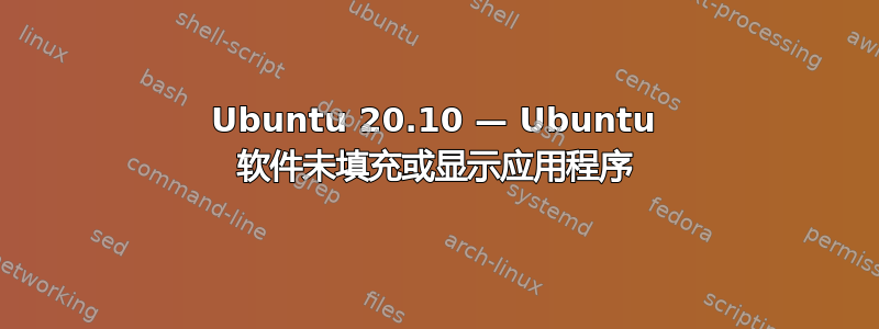 Ubuntu 20.10 — Ubuntu 软件未填充或显示应用程序