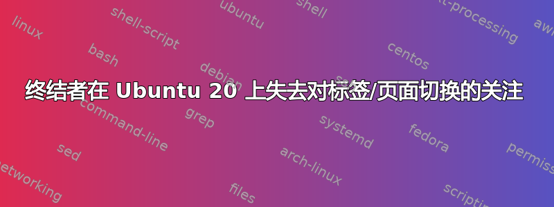 终结者在 Ubuntu 20 上失去对标签/页面切换的关注