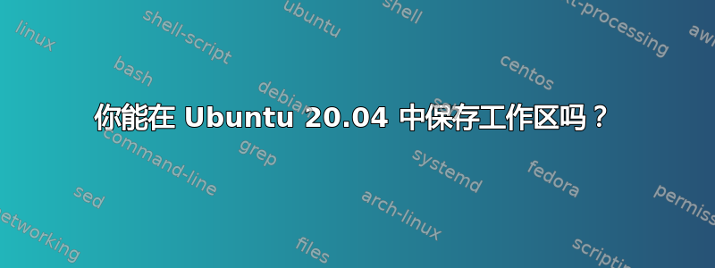 你能在 Ubuntu 20.04 中保存工作区吗？