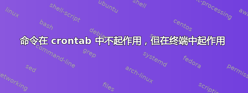 命令在 crontab 中不起作用，但在终端中起作用