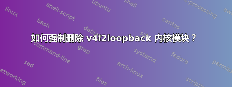 如何强制删除 v4l2loopback 内核模块？