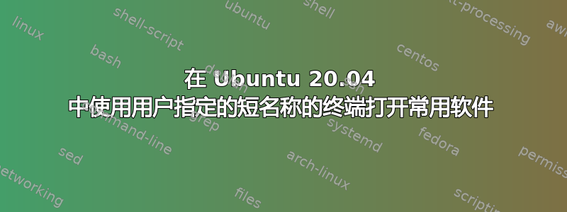 在 Ubuntu 20.04 中使用用户指定的短名称的终端打开常用软件