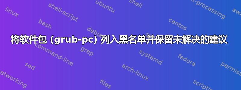 将软件包 (grub-pc) 列入黑名单并保留未解决的建议