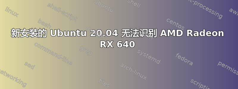 新安装的 Ubuntu 20.04 无法识别 AMD Radeon RX 640