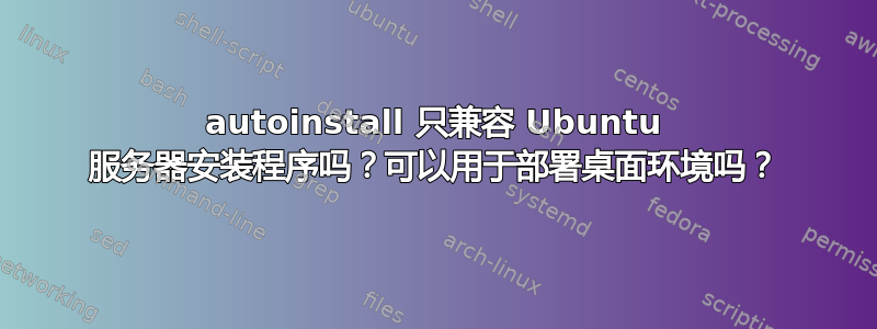 autoinstall 只兼容 Ubuntu 服务器安装程序吗？可以用于部署桌面环境吗？