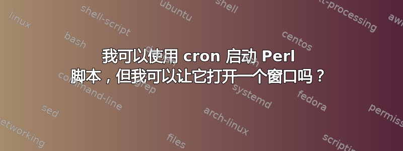 我可以使用 cron 启动 Perl 脚本，但我可以让它打开一个窗口吗？