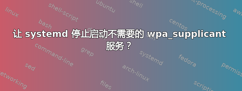 让 systemd 停止启动不需要的 wpa_supplicant 服务？