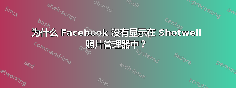 为什么 Facebook 没有显示在 Shotwell 照片管理器中？