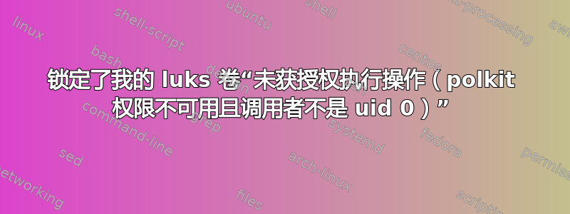 锁定了我的 luks 卷“未获授权执行操作（polkit 权限不可用且调用者不是 uid 0）”