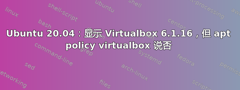 Ubuntu 20.04：显示 Virtualbox 6.1.16，但 apt policy virtualbox 说否