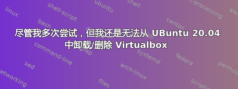 尽管我多次尝试，但我还是无法从 UBuntu 20.04 中卸载/删除 Virtualbox 