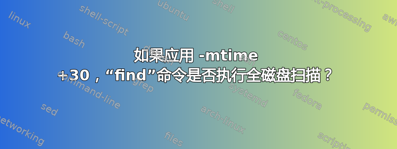 如果应用 -mtime +30，“find”命令是否执行全磁盘扫描？