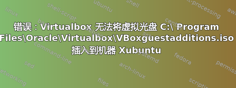 错误：Virtualbox 无法将虚拟光盘 C:\ Program Files\Oracle\Virtualbox\VBoxguestadditions.iso 插入到机器 Xubuntu