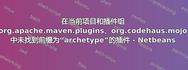 在当前项目和插件组 [org.apache.maven.plugins、org.codehaus.mojo] 中未找到前缀为“archetype”的插件 - Netbeans