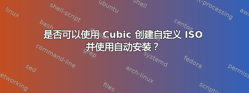 是否可以使用 Cubic 创建自定义 ISO 并使用自动安装？