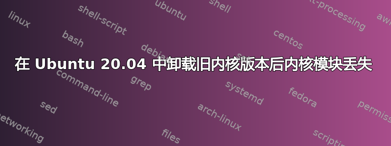 在 Ubuntu 20.04 中卸载旧内核版本后内核模块丢失