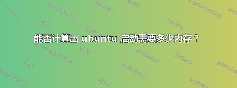 能否计算出 ubuntu 启动需要多少内存？