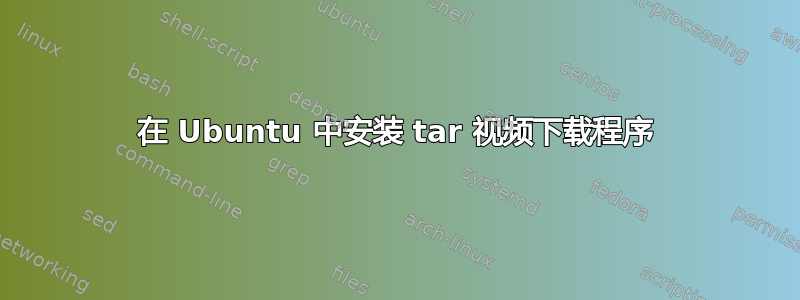 在 Ubuntu 中安装 tar 视频下载程序