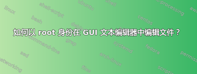 如何以 root 身份在 GUI 文本编辑器中编辑文件？