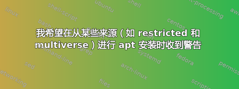 我希望在从某些来源（如 restricted 和 multiverse）进行 apt 安装时收到警告