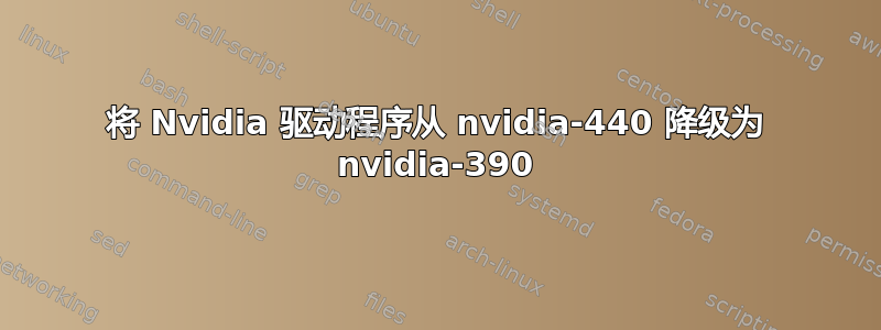 将 Nvidia 驱动程序从 nvidia-440 降级为 nvidia-390