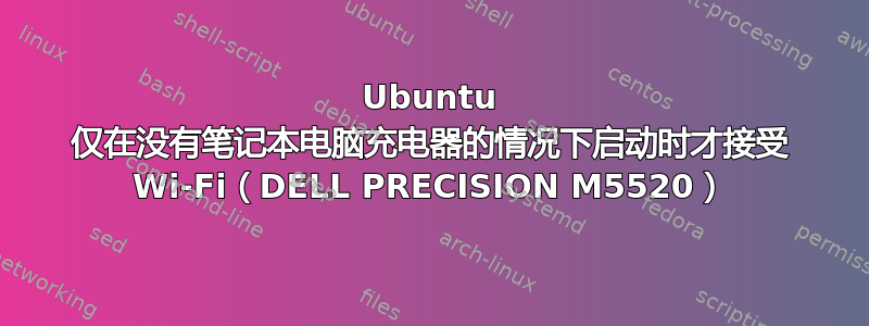 Ubuntu 仅在没有笔记本电脑充电器的情况下启动时才接受 Wi-Fi（DELL PRECISION M5520）