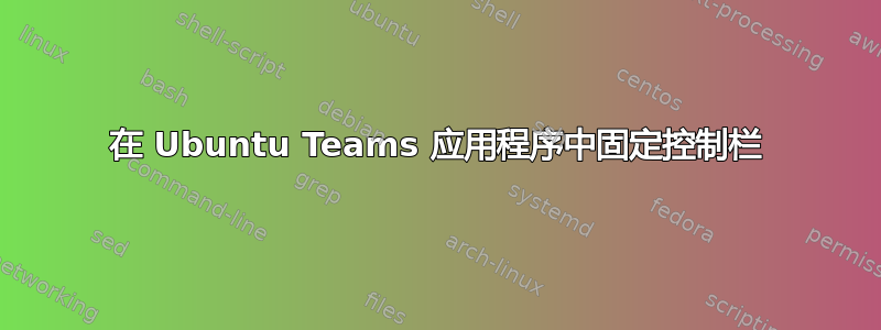 在 Ubuntu Teams 应用程序中固定控制栏