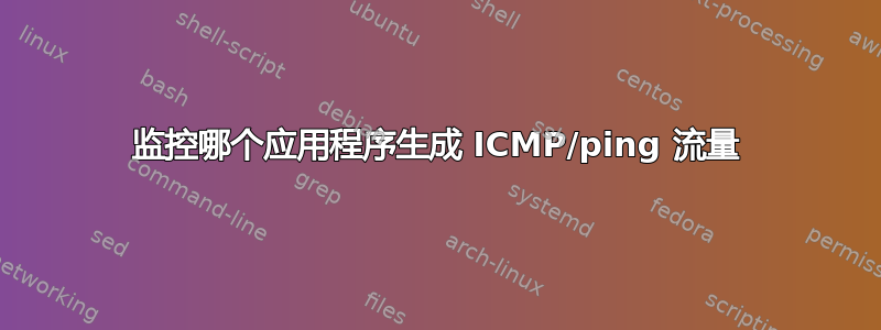 监控哪个应用程序生成 ICMP/ping 流量