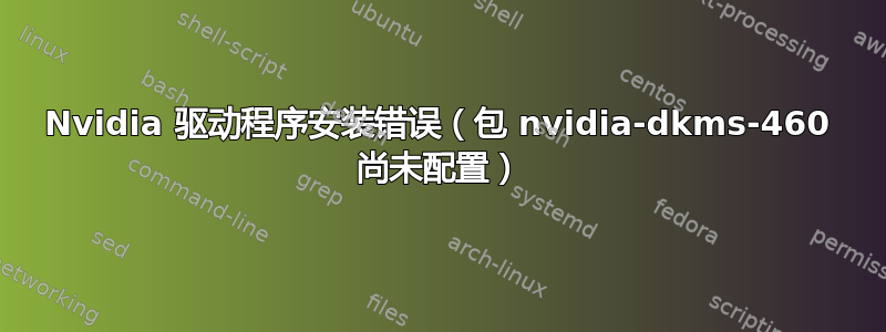 Nvidia 驱动程序安装错误（包 nvidia-dkms-460 尚未配置）