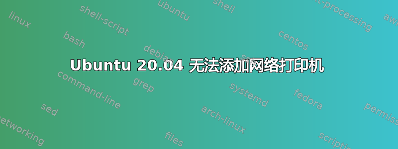 Ubuntu 20.04 无法添加网络打印机