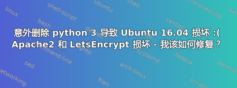 意外删除 python 3 导致 Ubuntu 16.04 损坏 :( Apache2 和 LetsEncrypt 损坏 - 我该如何修复？