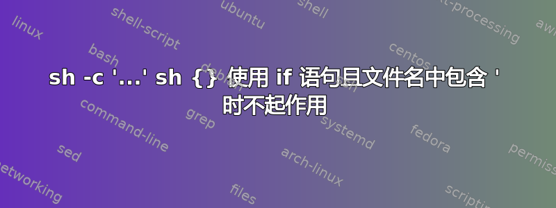 sh -c '...' sh {} 使用 if 语句且文件名中包含 ' 时不起作用