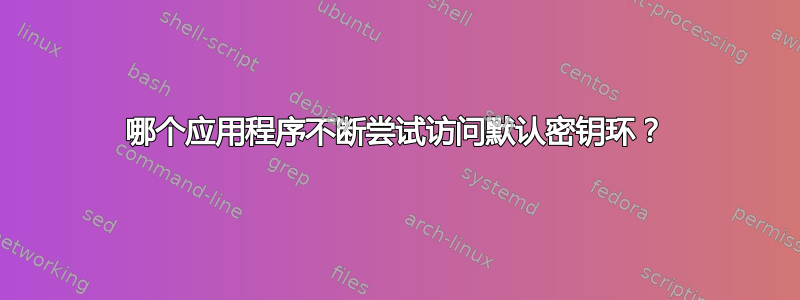 哪个应用程序不断尝试访问默认密钥环？