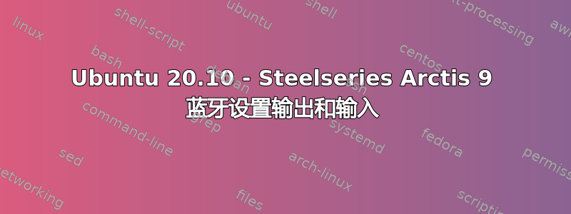 Ubuntu 20.10 - Steelseries Arctis 9 蓝牙设置输出和输入