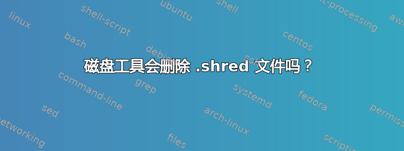 磁盘工具会删除 .shred 文件吗？