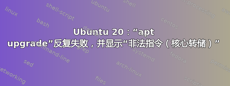 Ubuntu 20：“apt upgrade”反复失败，并显示“非法指令（核心转储）”