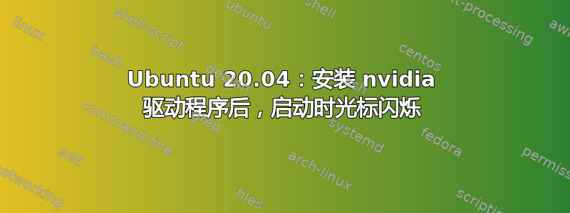 Ubuntu 20.04：安装 nvidia 驱动程序后，启动时光标闪烁