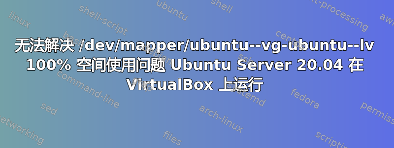 无法解决 /dev/mapper/ubuntu--vg-ubuntu--lv 100% 空间使用问题 Ubuntu Server 20.04 在 VirtualBox 上运行