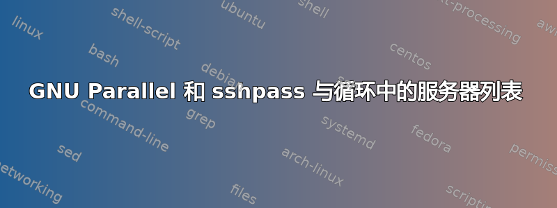 GNU Parallel 和 sshpass 与循环中的服务器列表