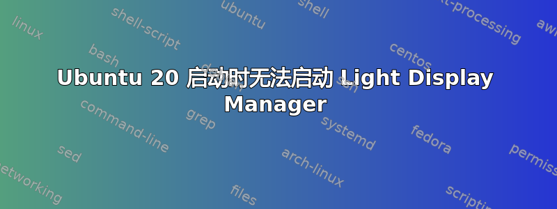 Ubuntu 20 启动时无法启动 Light Display Manager