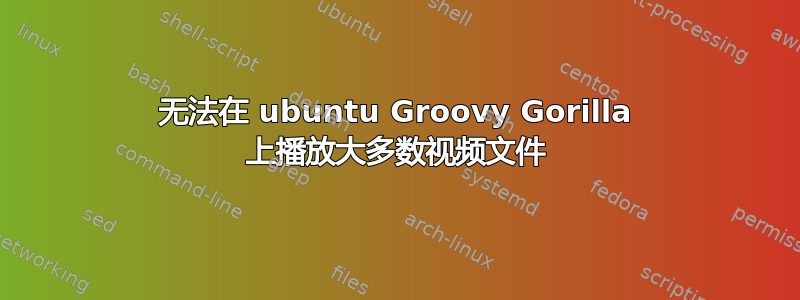 无法在 ubuntu Groovy Gorilla 上播放大多数视频文件