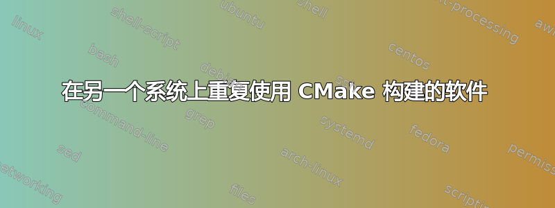 在另一个系统上重复使用 CMake 构建的软件