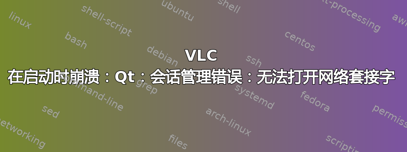 VLC 在启动时崩溃：Qt：会话管理错误：无法打开网络套接字