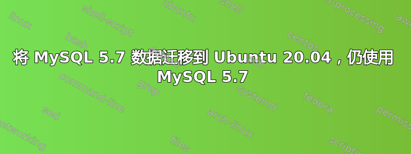 将 MySQL 5.7 数据迁移到 Ubuntu 20.04，仍使用 MySQL 5.7